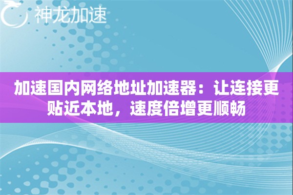 加速国内网络地址加速器:让连接更贴近本地,速度倍增更顺畅 加速国内网络地址加速器:让连接更贴近本地,速度倍增更顺畅