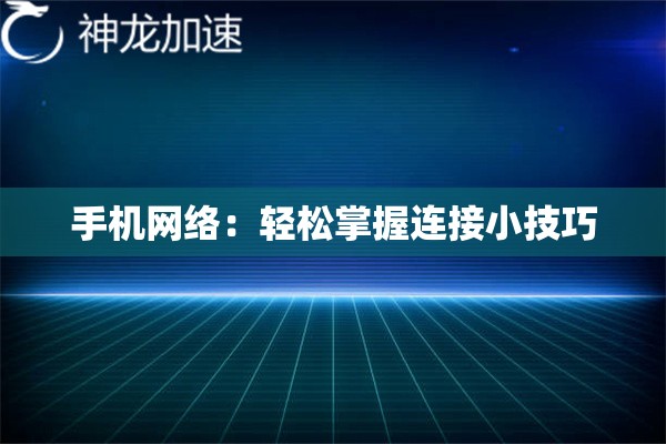 手机网络:轻松掌握连接小技巧 手机网络:轻松掌握连接小技巧
