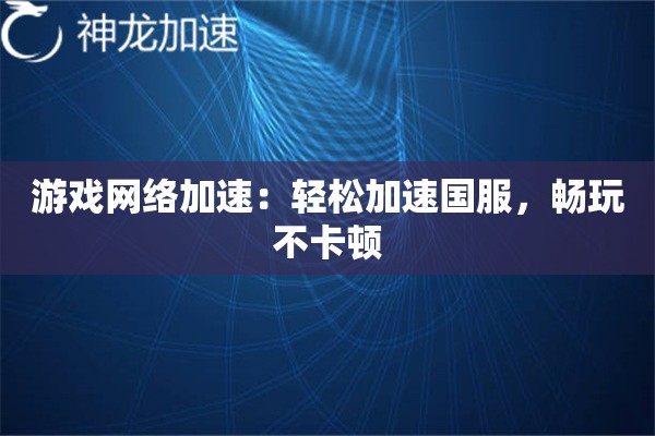 游戏网络加速:轻松加速国服,畅玩不卡顿 游戏网络加速:轻松加速国服,畅玩不卡顿