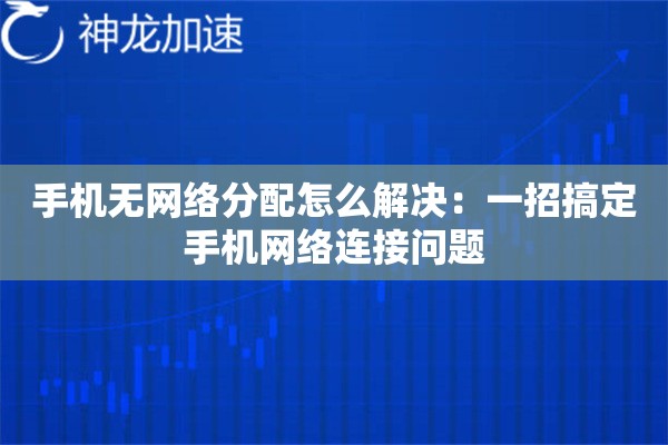 手机无网络分配怎么解决:一招搞定手机网络连接问题 手机无网络分配怎么解决:一招搞定手机网络连接问题