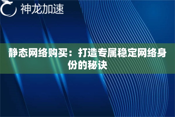 静态网络购买:打造专属稳定网络身份的秘诀 静态网络购买:打造专属稳定网络身份的秘诀