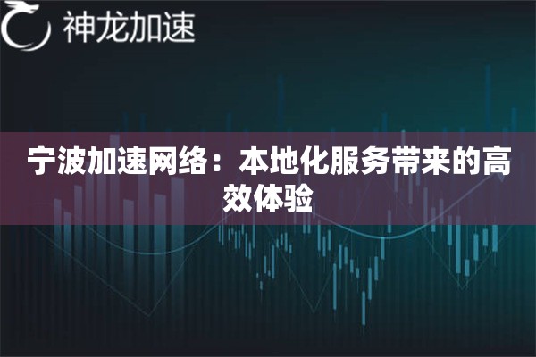 宁波加速网络:本地化服务带来的高效体验 宁波加速网络:本地化服务带来的高效体验
