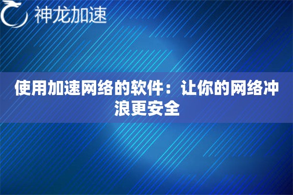 使用加速网络的软件:让你的网络冲浪更安全 使用加速网络的软件:让你的网络冲浪更安全