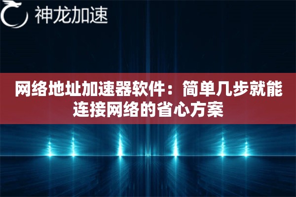 网络地址加速器软件:简单几步就能连接网络的省心方案 网络地址加速器软件:简单几步就能连接网络的省心方案
