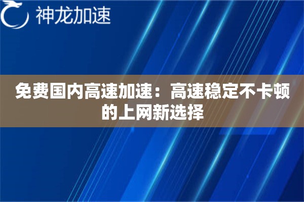 免费国内高速加速:高速稳定不卡顿的上网新选择 免费国内高速加速:高速稳定不卡顿的上网新选择