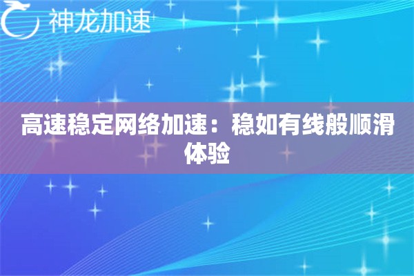 高速稳定网络加速:稳如有线般顺滑体验 高速稳定网络加速:稳如有线般顺滑体验