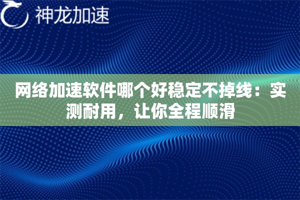 网络加速软件哪个好稳定不掉线:实测耐用,让你全程顺滑 网络加速软件哪个好稳定不掉线:实测耐用,让你全程顺滑