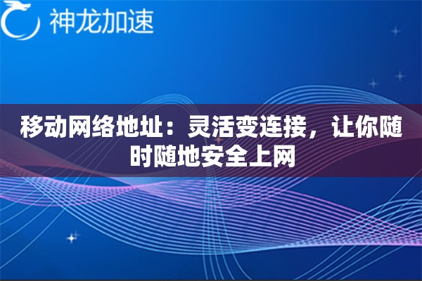 移动网络地址:灵活变连接,让你随时随地安全上网 移动网络地址:灵活变连接,让你随时随地安全上网