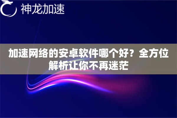 加速网络的安卓软件哪个好?全方位解析让你不再迷茫 加速网络的安卓软件哪个好?全方位解析让你不再迷茫