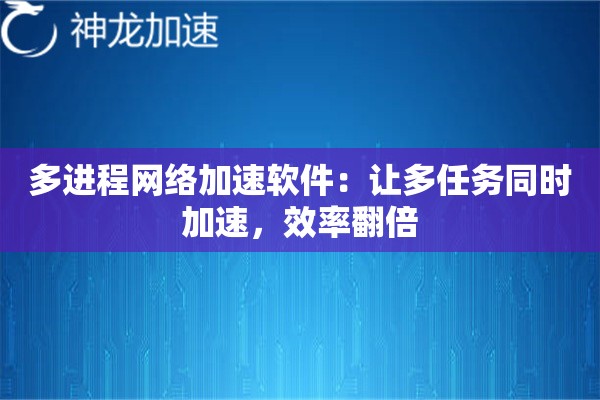 多进程网络加速软件:让多任务同时加速,效率翻倍 多进程网络加速软件:让多任务同时加速,效率翻倍