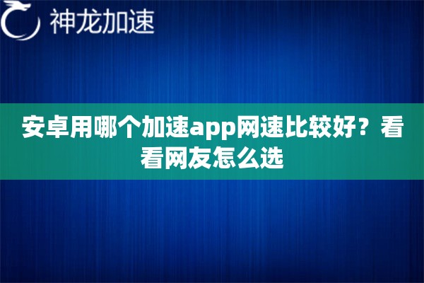 详细阅读:安卓用哪个加速app网速比较好?看看网友怎么选 安卓用哪个加速app网速比较好?看看网友怎么选