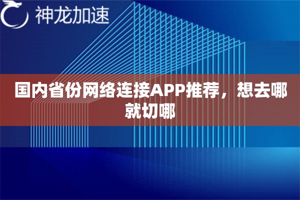 国内省份网络连接APP推荐,想去哪就切哪 国内省份网络连接APP推荐,想去哪就切哪