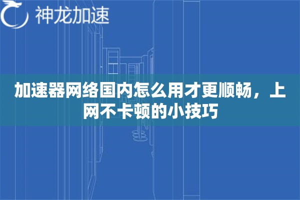 加速器网络国内怎么用才更顺畅,上网不卡顿的小技巧 加速器网络国内怎么用才更顺畅,上网不卡顿的小技巧