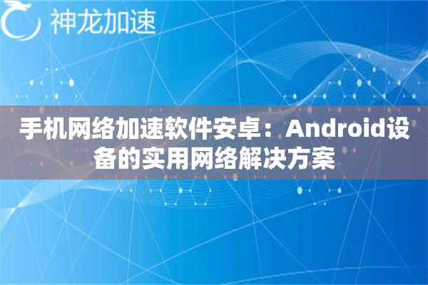 手机网络加速软件安卓:Android设备的实用网络解决方案 手机网络加速软件安卓:Android设备的实用网络解决方案