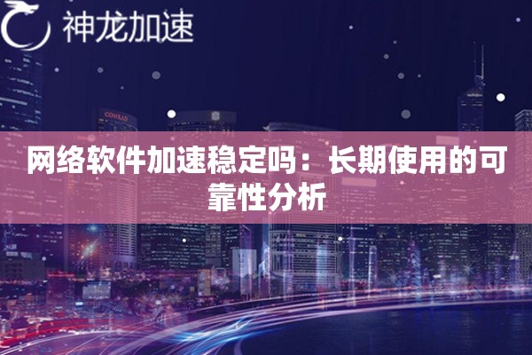 网络软件加速稳定吗:长期使用的可靠性分析 网络软件加速稳定吗:长期使用的可靠性分析