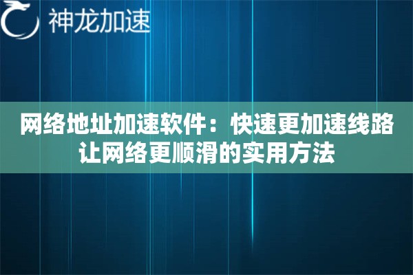 网络地址加速软件:快速更加速线路让网络更顺滑的实用方法 网络地址加速软件:快速更加速线路让网络更顺滑的实用方法