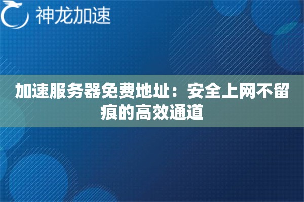 加速服务器免费地址:安全上网不留痕的高效通道 加速服务器免费地址:安全上网不留痕的高效通道
