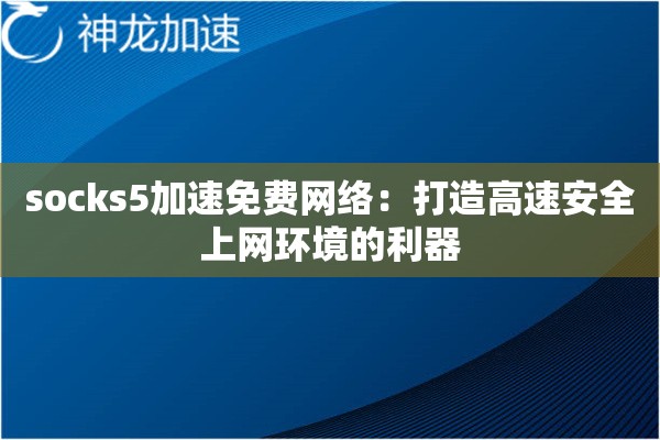 socks5加速免费网络:打造高速安全上网环境的利器 socks5加速免费网络:打造高速安全上网环境的利器