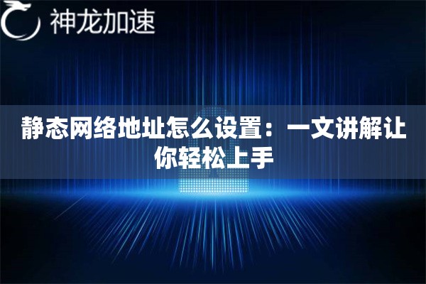 静态网络地址怎么设置:一文讲解让你轻松上手 静态网络地址怎么设置:一文讲解让你轻松上手