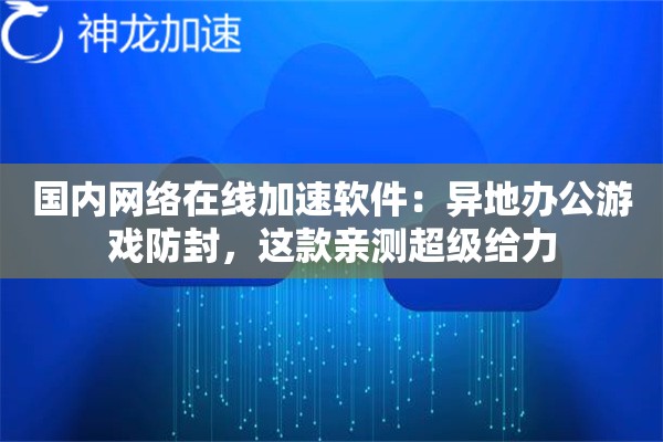 国内网络在线加速软件:异地办公游戏防封,这款亲测超级给力 国内网络在线加速软件:异地办公游戏防封,这款亲测超级给力