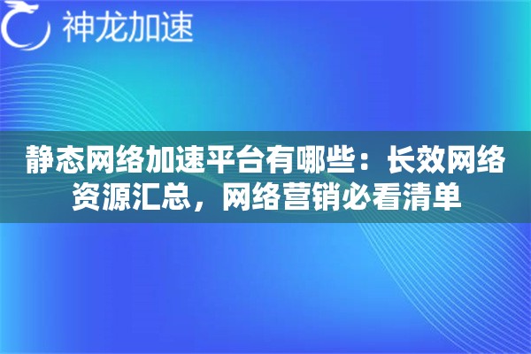 静态网络加速平台有哪些:长效网络资源汇总,网络营销必看清单 静态网络加速平台有哪些:长效网络资源汇总,网络营销必看清单