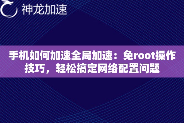 手机如何加速全局加速:免root操作技巧,轻松搞定网络配置问题 手机如何加速全局加速:免root操作技巧,轻松搞定网络配置问题