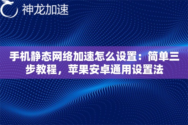 手机静态网络加速怎么设置:简单三步教程,苹果安卓通用设置法 手机静态网络加速怎么设置:简单三步教程,苹果安卓通用设置法