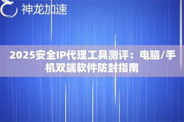 2025安全IP代理工具测评：电脑/手机双端软件防封指南