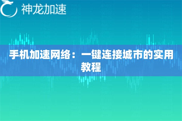 手机加速网络:一键连接城市的实用教程 手机加速网络:一键连接城市的实用教程
