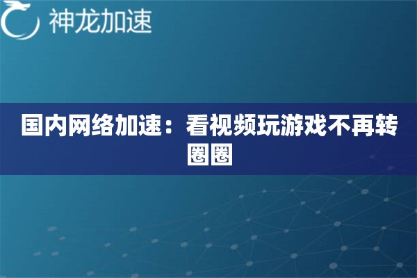 国内网络加速:看视频玩游戏不再转圈圈 国内网络加速:看视频玩游戏不再转圈圈