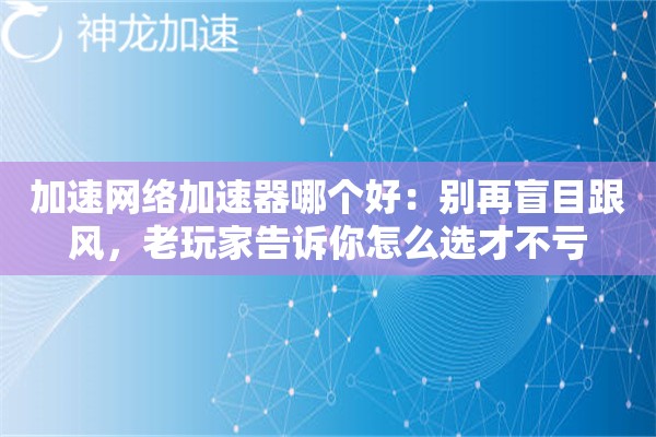 加速网络加速器哪个好:别再盲目跟风,老玩家告诉你怎么选才不亏 加速网络加速器哪个好:别再盲目跟风,老玩家告诉你怎么选才不亏