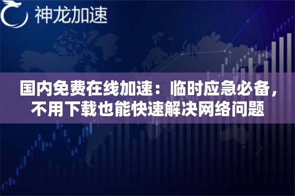 国内免费在线加速:临时应急必备,不用下载也能快速解决网络问题 国内免费在线加速:临时应急必备,不用下载也能快速解决网络问题