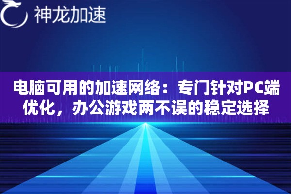 电脑可用的加速网络:专门针对PC端优化,办公游戏两不误的稳定选择 电脑可用的加速网络:专门针对PC端优化,办公游戏两不误的稳定选择