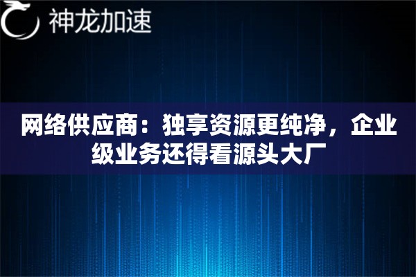 网络供应商:独享资源更纯净,企业级业务还得看源头大厂 网络供应商:独享资源更纯净,企业级业务还得看源头大厂