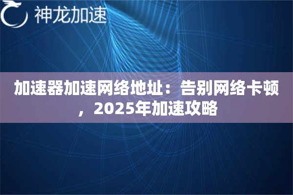 加速器加速网络地址：告别网络卡顿，2025年加速攻略