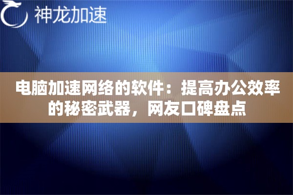 电脑加速网络的软件：提高办公效率的秘密武器，网友口碑盘点