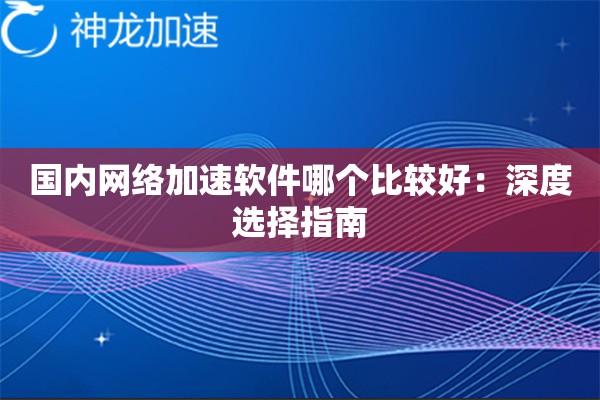 国内网络加速软件哪个比较好：深度选择指南