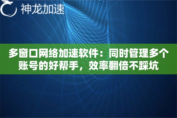 多窗口网络加速软件：同时管理多个账号的好帮手，效率翻倍不踩坑