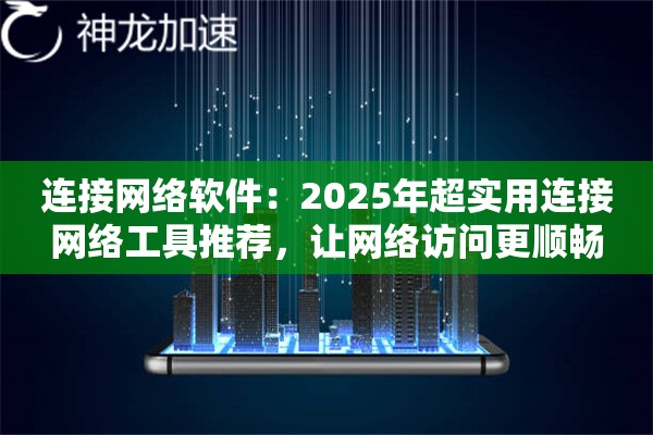 连接网络软件：2025年超实用连接网络工具推荐，让网络访问更顺畅