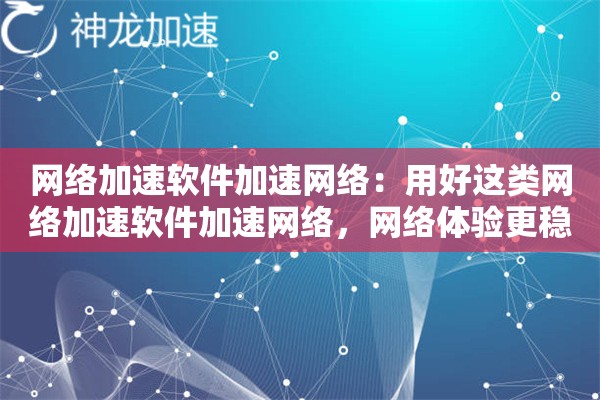 网络加速软件加速网络：用好这类网络加速软件加速网络，网络体验更稳定