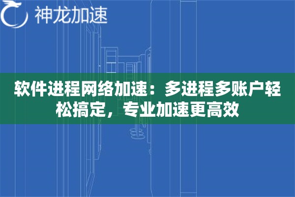 软件进程网络加速:多进程多账户轻松搞定,专业加速更高效 软件进程网络加速:多进程多账户轻松搞定,专业加速更高效