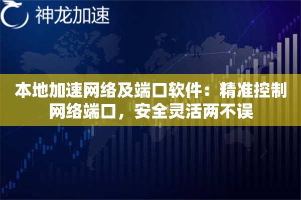 本地加速网络及端口软件:精准控制网络端口,安全灵活两不误 本地加速网络及端口软件:精准控制网络端口,安全灵活两不误