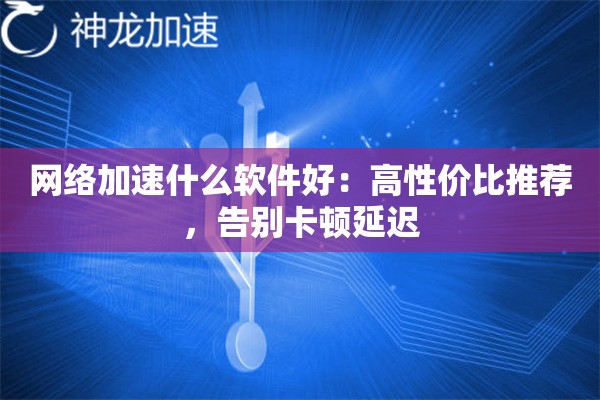 网络加速什么软件好:高性价比推荐,告别卡顿延迟 网络加速什么软件好:高性价比推荐,告别卡顿延迟
