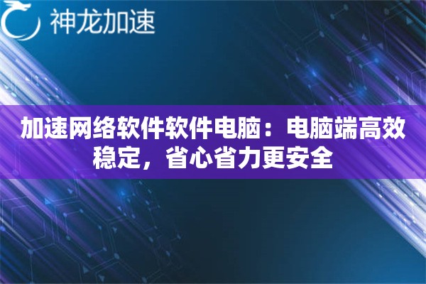 加速网络软件软件电脑:电脑端高效稳定,省心省力更安全 加速网络软件软件电脑:电脑端高效稳定,省心省力更安全