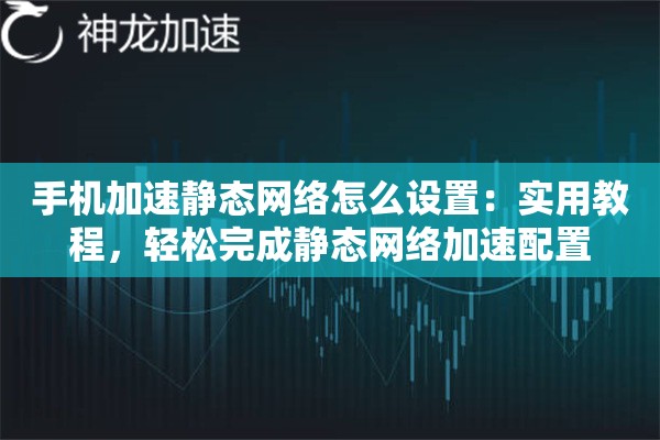 手机加速静态网络怎么设置:实用教程,轻松完成静态网络加速配置 手机加速静态网络怎么设置:实用教程,轻松完成静态网络加速配置