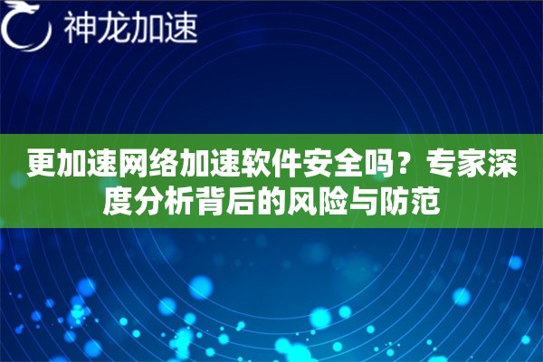 更加速网络加速软件安全吗？专家深度分析背后的风险与防范