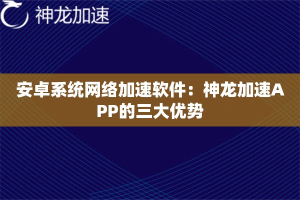 安卓系统网络加速软件:神龙加速APP的三大优势 安卓系统网络加速软件:神龙加速APP的三大优势