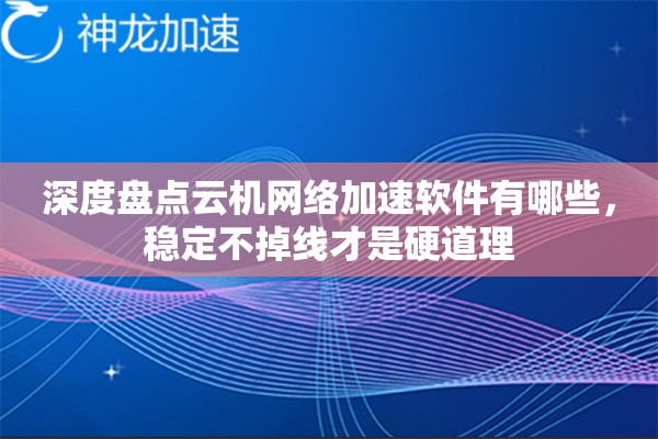 深度盘点云机网络加速软件有哪些，稳定不掉线才是硬道理