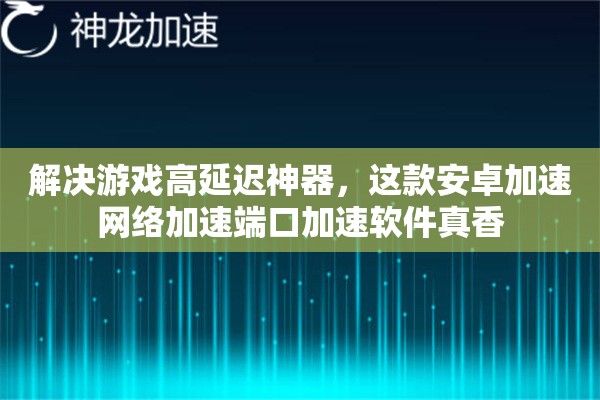 解决游戏高延迟神器，这款安卓加速网络加速端口加速软件真香