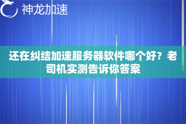 还在纠结加速服务器软件哪个好？老司机实测告诉你答案